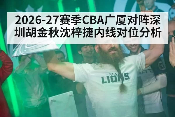 2026-27赛季CBA广厦对阵深圳胡金秋沈梓捷内线对位分析